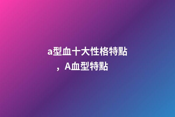 a型血十大性格特點，A血型特點